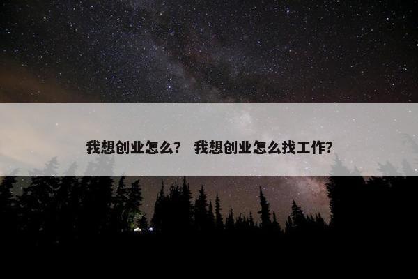 我想创业怎么？ 我想创业怎么找工作？