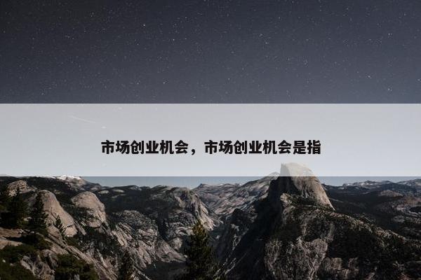市场创业机会，市场创业机会是指
