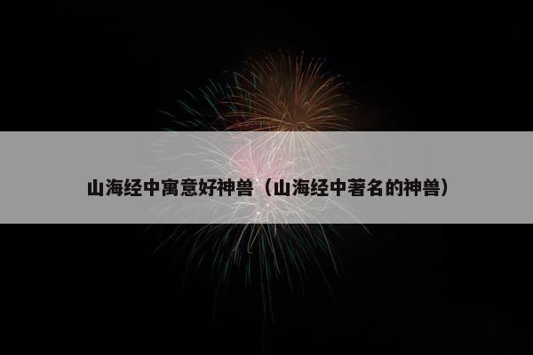 山海经中寓意好神兽（山海经中著名的神兽）