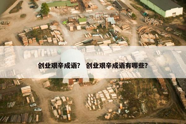 创业艰辛成语？ 创业艰辛成语有哪些？