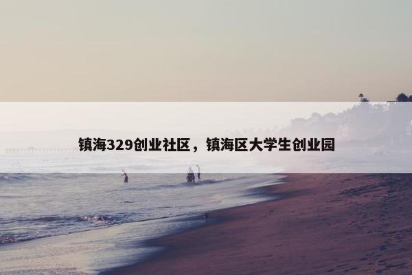镇海329创业社区，镇海区大学生创业园