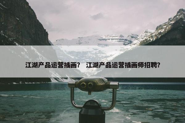 江湖产品运营插画？ 江湖产品运营插画师招聘？