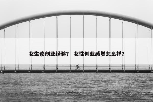 女生谈创业经验？ 女性创业感觉怎么样？