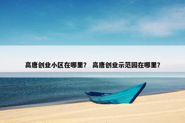 高唐创业小区在哪里？ 高唐创业示范园在哪里？