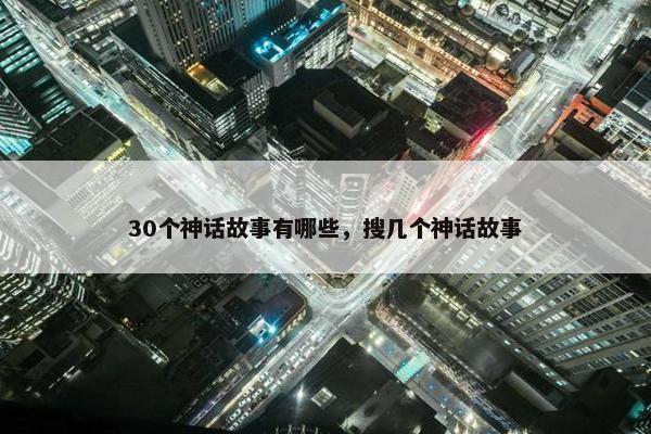 30个神话故事有哪些，搜几个神话故事