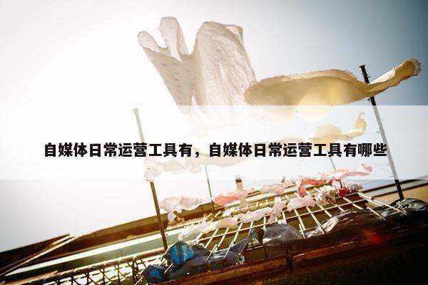自媒体日常运营工具有，自媒体日常运营工具有哪些