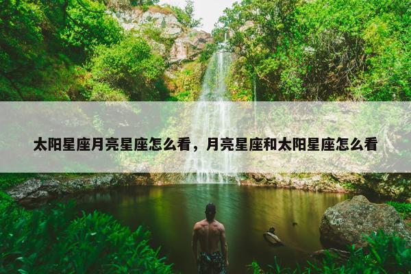 太阳星座月亮星座怎么看，月亮星座和太阳星座怎么看