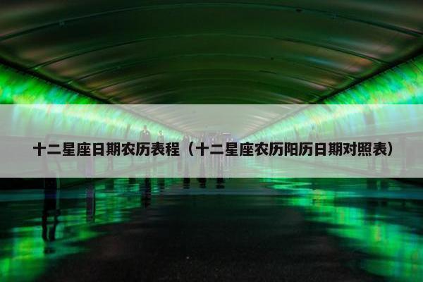 十二星座日期农历表程（十二星座农历阳历日期对照表）