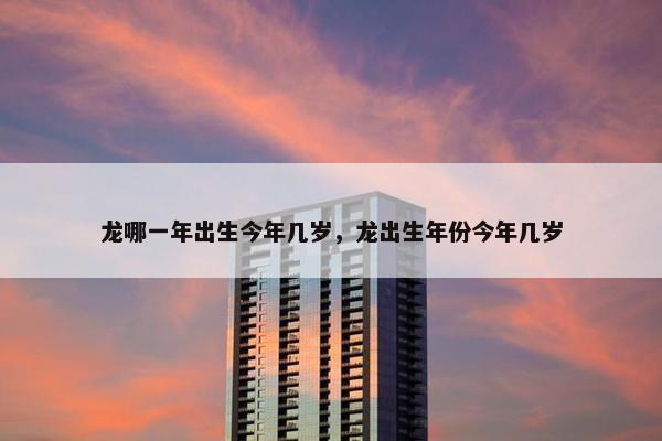 龙哪一年出生今年几岁，龙出生年份今年几岁