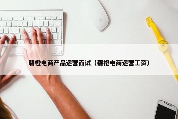 碧橙电商产品运营面试（碧橙电商运营工资）