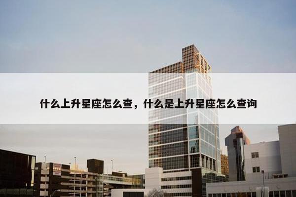 什么上升星座怎么查，什么是上升星座怎么查询