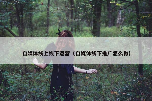 自媒体线上线下运营（自媒体线下推广怎么做）