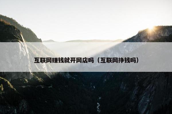 互联网赚钱就开网店吗（互联网挣钱吗）