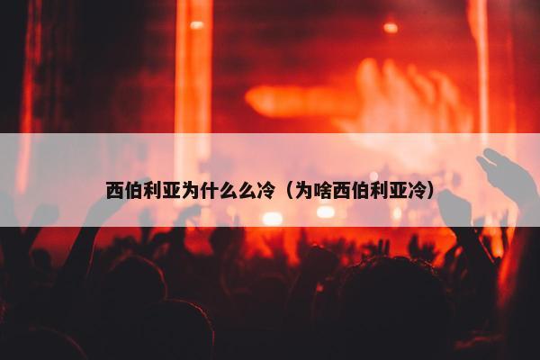 西伯利亚为什么么冷（为啥西伯利亚冷）