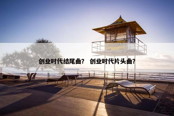 创业时代结尾曲？ 创业时代片头曲？