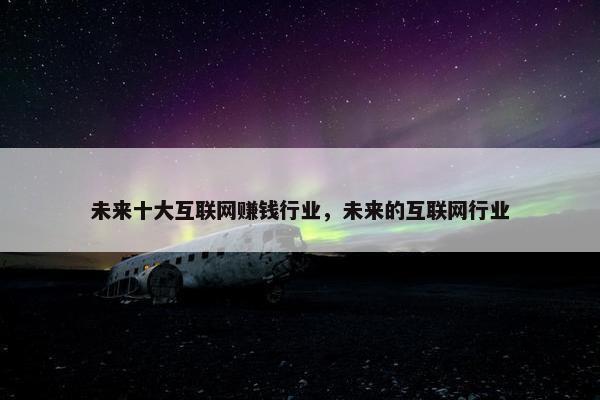 未来十大互联网赚钱行业，未来的互联网行业