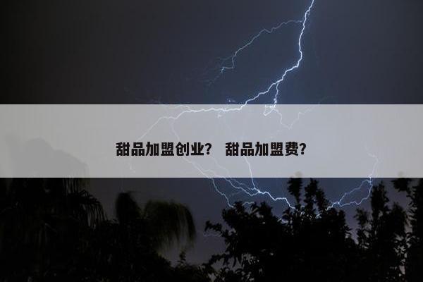 甜品加盟创业？ 甜品加盟费？