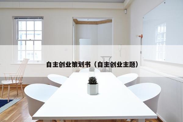 自主创业策划书（自主创业主题）