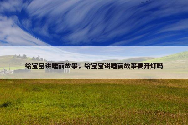 给宝宝讲睡前故事，给宝宝讲睡前故事要开灯吗