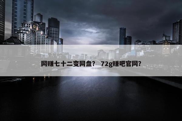 网赚七十二变网盘？ 72g赚吧官网？