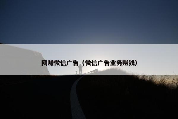 网赚微信广告（微信广告业务赚钱）