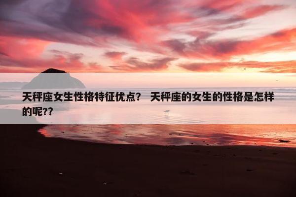 天秤座女生性格特征优点？ 天秤座的女生的性格是怎样的呢?？