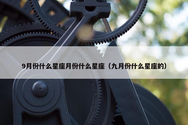 9月份什么星座月份什么星座（九月份什么星座的）