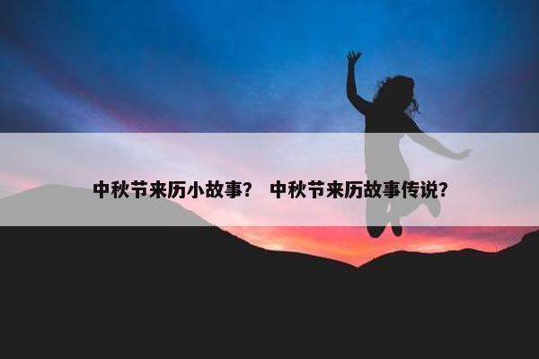 中秋节来历小故事？ 中秋节来历故事传说？