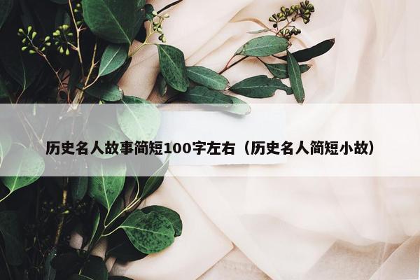 历史名人故事简短100字左右（历史名人简短小故）
