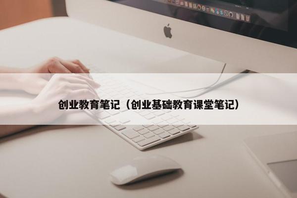 创业教育笔记（创业基础教育课堂笔记）