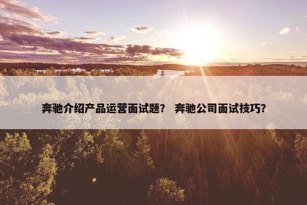 奔驰介绍产品运营面试题？ 奔驰公司面试技巧？
