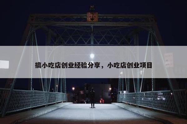 搞小吃店创业经验分享，小吃店创业项目