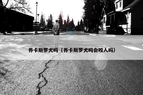 养卡斯罗犬吗（养卡斯罗犬吗会咬人吗）