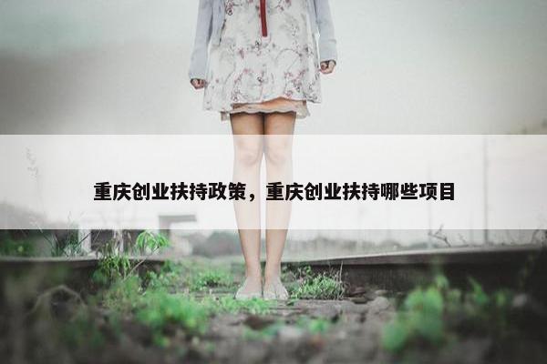 重庆创业扶持政策，重庆创业扶持哪些项目