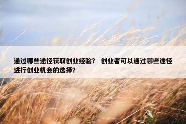 通过哪些途径获取创业经验？ 创业者可以通过哪些途径进行创业机会的选择？