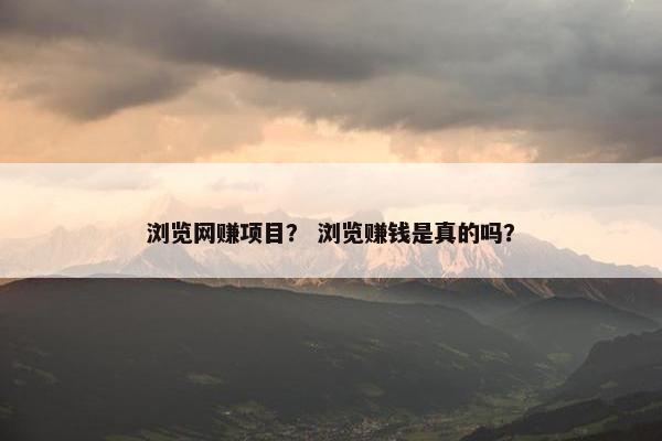 浏览网赚项目？ 浏览赚钱是真的吗？