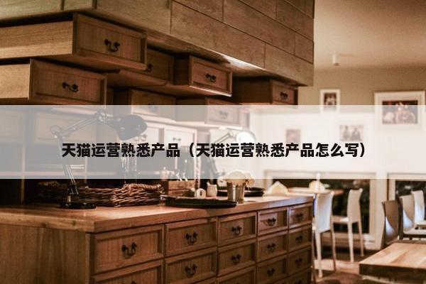天猫运营熟悉产品（天猫运营熟悉产品怎么写）