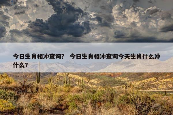 今日生肖相冲查询？ 今日生肖相冲查询今天生肖什么冲什么？