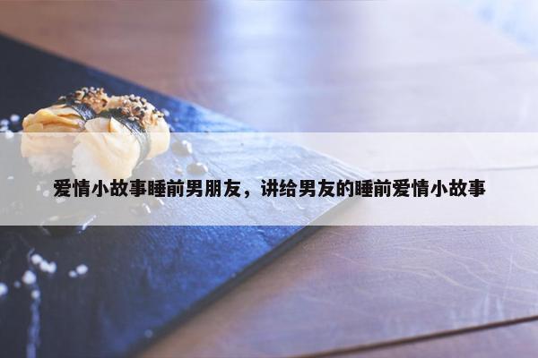 爱情小故事睡前男朋友，讲给男友的睡前爱情小故事