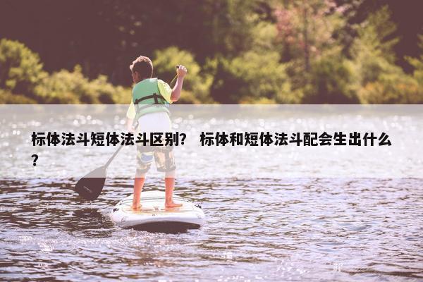 标体法斗短体法斗区别？ 标体和短体法斗配会生出什么？