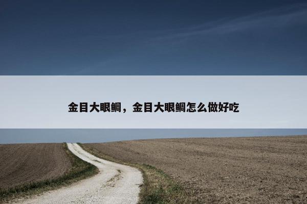 金目大眼鲷，金目大眼鲷怎么做好吃
