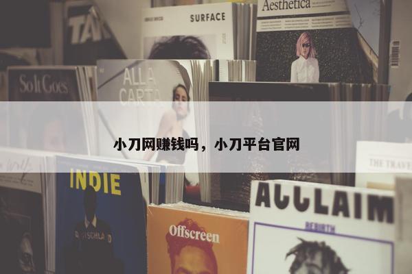 小刀网赚钱吗，小刀平台官网