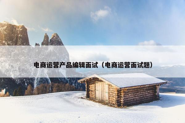电商运营产品编辑面试（电商运营面试题）