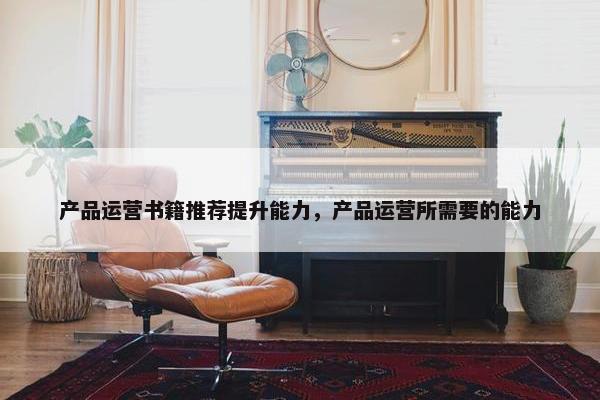 产品运营书籍推荐提升能力，产品运营所需要的能力