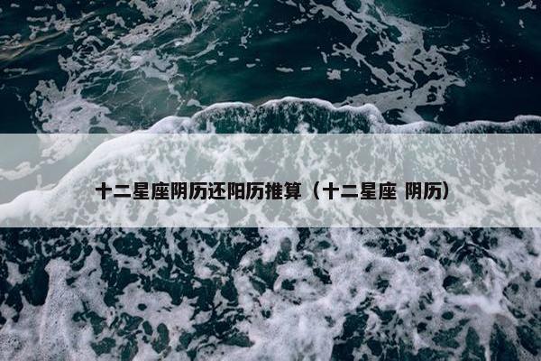 十二星座阴历还阳历推算（十二星座 阴历）