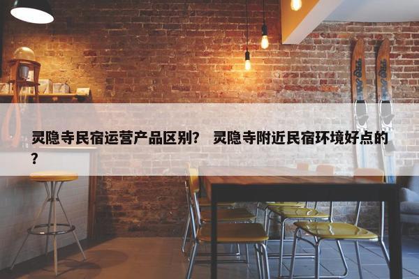 灵隐寺民宿运营产品区别？ 灵隐寺附近民宿环境好点的？