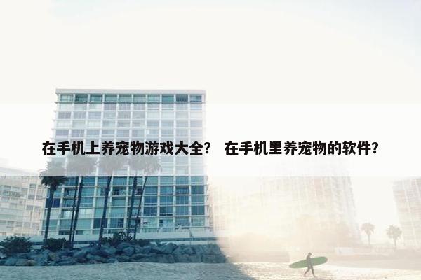 在手机上养宠物游戏大全？ 在手机里养宠物的软件？
