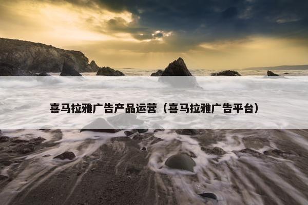 喜马拉雅广告产品运营（喜马拉雅广告平台）