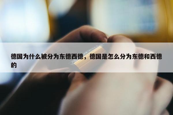 德国为什么被分为东德西德，德国是怎么分为东德和西德的