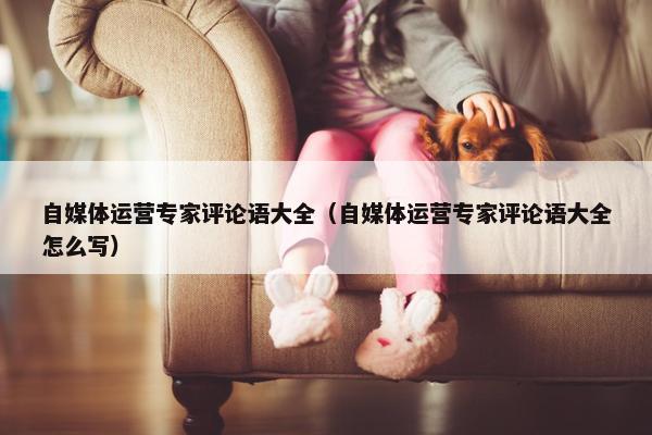 自媒体运营专家评论语大全（自媒体运营专家评论语大全怎么写）